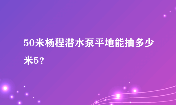 50米杨程潜水泵平地能抽多少米5？