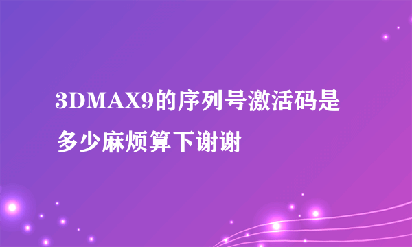 3DMAX9的序列号激活码是多少麻烦算下谢谢