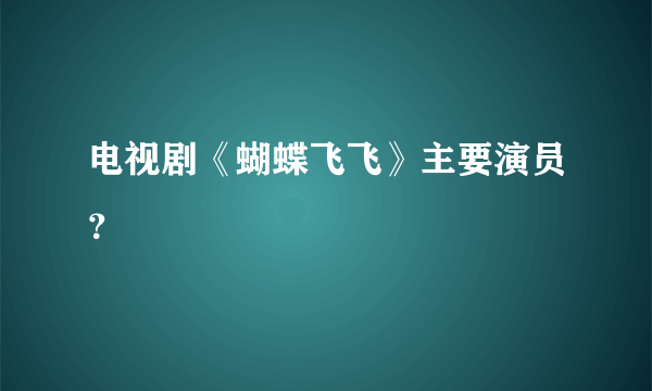 电视剧《蝴蝶飞飞》主要演员？