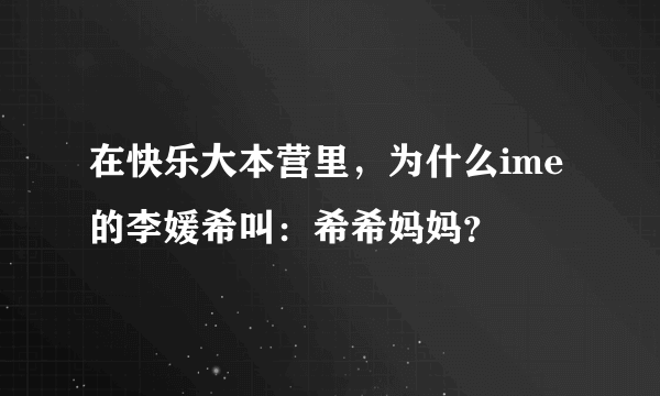 在快乐大本营里，为什么ime的李媛希叫：希希妈妈？