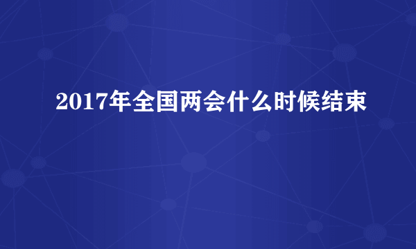 2017年全国两会什么时候结束