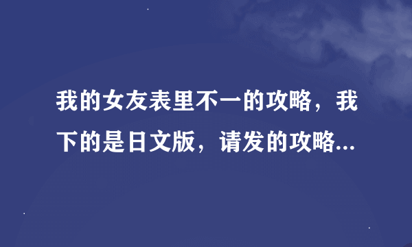 我的女友表里不一的攻略，我下的是日文版，请发的攻略是日文或选第几个选项 O(∩_∩)O拜托