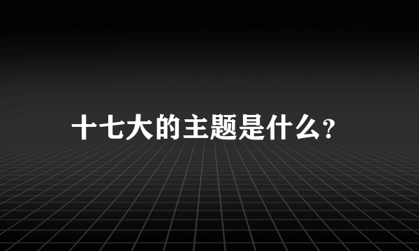 十七大的主题是什么？