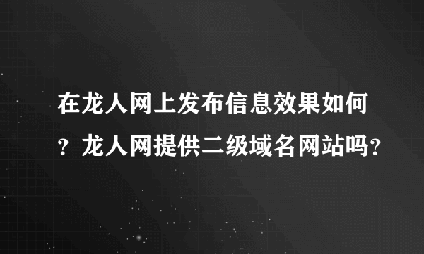 在龙人网上发布信息效果如何？龙人网提供二级域名网站吗？