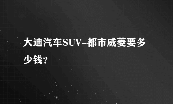 大迪汽车SUV-都市威菱要多少钱？