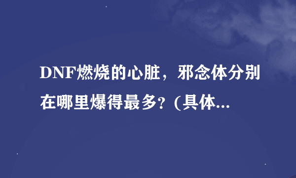 DNF燃烧的心脏，邪念体分别在哪里爆得最多？(具体哪个房间，哪种怪，详细点)