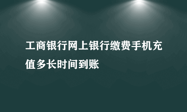 工商银行网上银行缴费手机充值多长时间到账