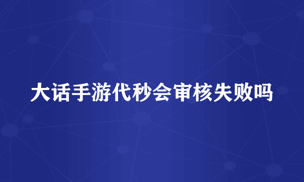 大话手游代秒会审核失败吗