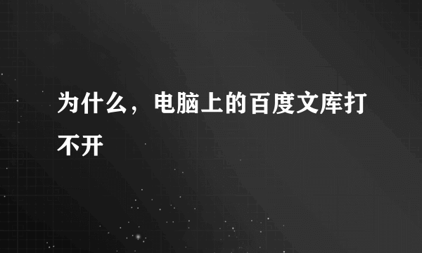 为什么，电脑上的百度文库打不开