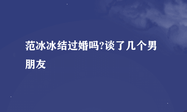 范冰冰结过婚吗?谈了几个男朋友