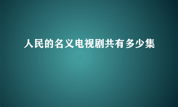 人民的名义电视剧共有多少集