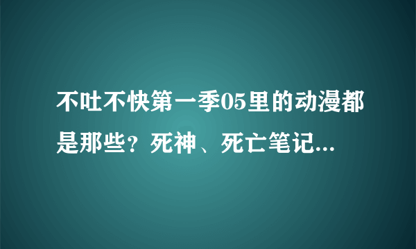 不吐不快第一季05里的动漫都是那些？死神、死亡笔记、命运之夜这些我都知道