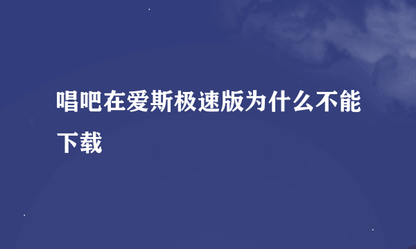 唱吧在爱斯极速版为什么不能下载