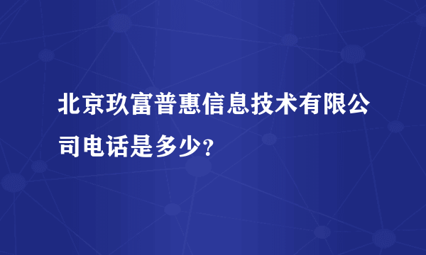 北京玖富普惠信息技术有限公司电话是多少？