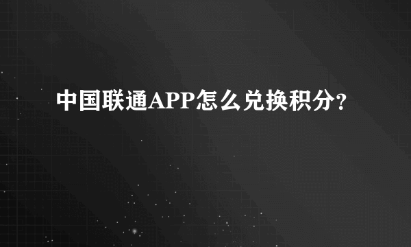 中国联通APP怎么兑换积分？