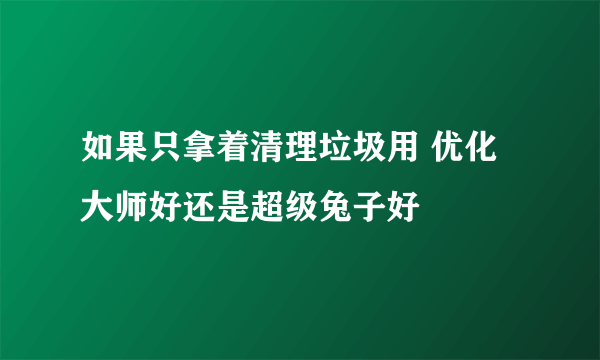 如果只拿着清理垃圾用 优化大师好还是超级兔子好