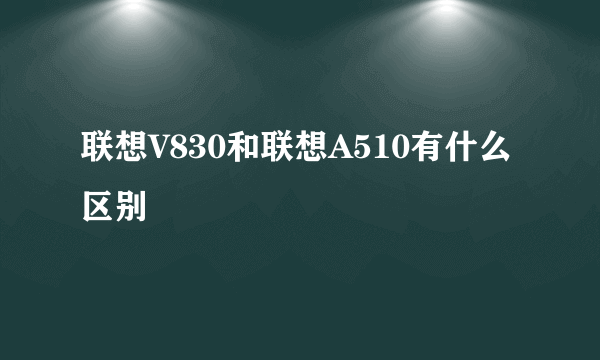 联想V830和联想A510有什么区别