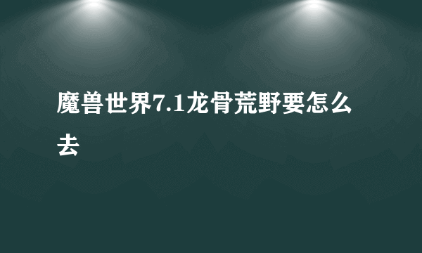 魔兽世界7.1龙骨荒野要怎么去