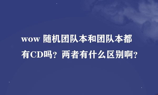 wow 随机团队本和团队本都有CD吗？两者有什么区别啊？