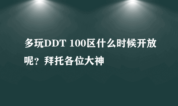 多玩DDT 100区什么时候开放呢？拜托各位大神