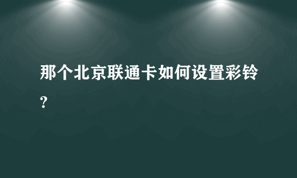 那个北京联通卡如何设置彩铃?