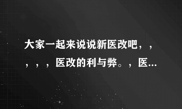 大家一起来说说新医改吧，，，，，医改的利与弊。，医改对农村人来说是雪中炭，小病不花钱，大病住得起院，