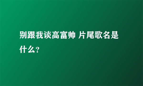 别跟我谈高富帅 片尾歌名是什么？