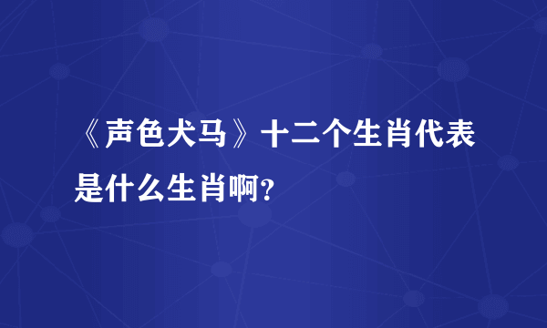 《声色犬马》十二个生肖代表是什么生肖啊？