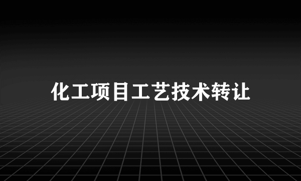 化工项目工艺技术转让