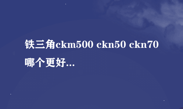 铁三角ckm500 ckn50 ckn70哪个更好 或者各有什么特色？