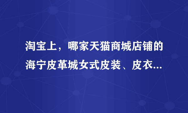 淘宝上，哪家天猫商城店铺的海宁皮革城女式皮装、皮衣、皮草比较好。