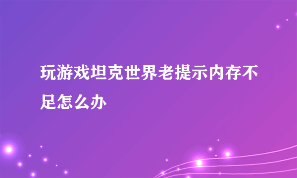 玩游戏坦克世界老提示内存不足怎么办