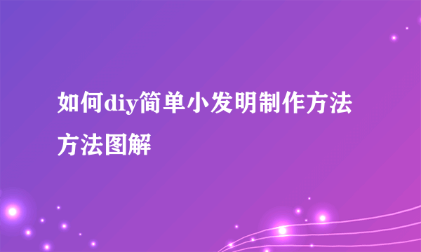 如何diy简单小发明制作方法方法图解