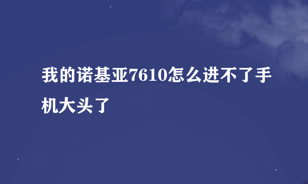 我的诺基亚7610怎么进不了手机大头了