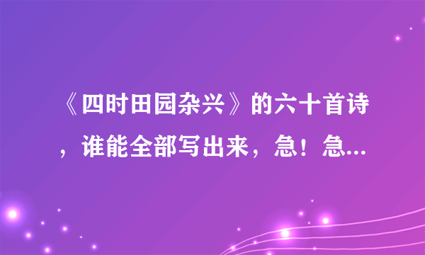 《四时田园杂兴》的六十首诗，谁能全部写出来，急！急！！急！！！