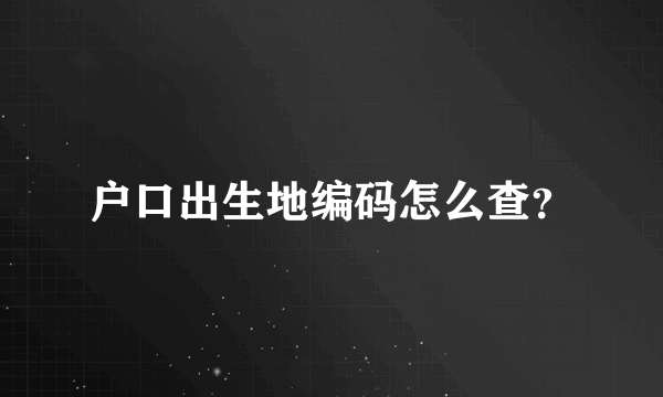 户口出生地编码怎么查？