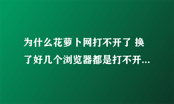 为什么花萝卜网打不开了 换了好几个浏览器都是打不开，终止。 谁能说说是什么情况