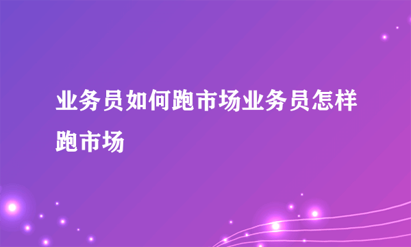 业务员如何跑市场业务员怎样跑市场