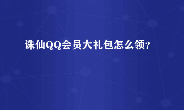 诛仙QQ会员大礼包怎么领？