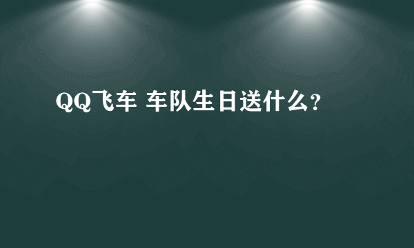 QQ飞车 车队生日送什么？