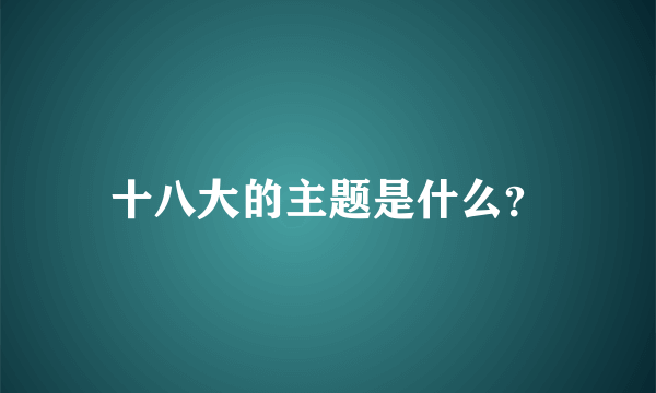 十八大的主题是什么？