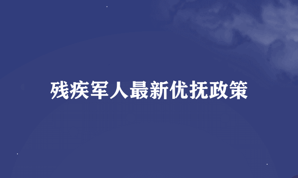 残疾军人最新优抚政策