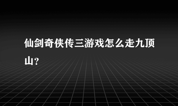 仙剑奇侠传三游戏怎么走九顶山？