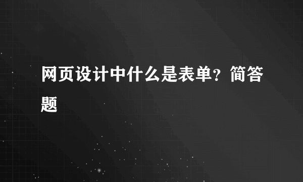 网页设计中什么是表单？简答题