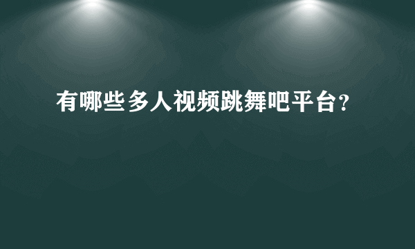 有哪些多人视频跳舞吧平台？