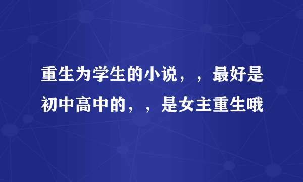 重生为学生的小说，，最好是初中高中的，，是女主重生哦