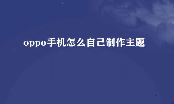 oppo手机怎么自己制作主题