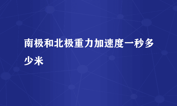 南极和北极重力加速度一秒多少米