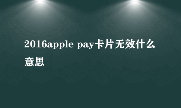 2016apple pay卡片无效什么意思