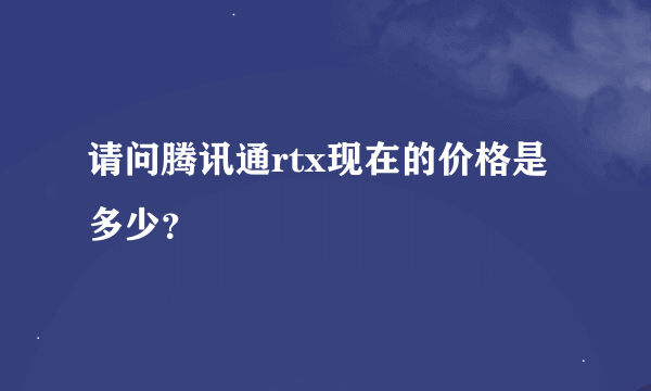 请问腾讯通rtx现在的价格是多少？